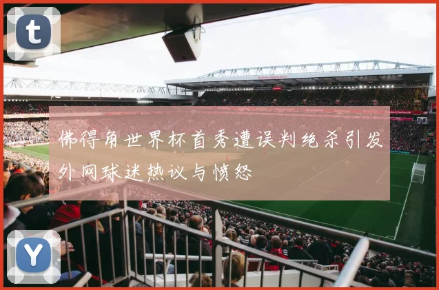 佛得角世界杯首秀遭误判绝杀引发外网球迷热议与愤怒