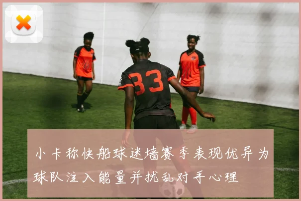 小卡称快船球迷墙赛季表现优异为球队注入能量并扰乱对手心理