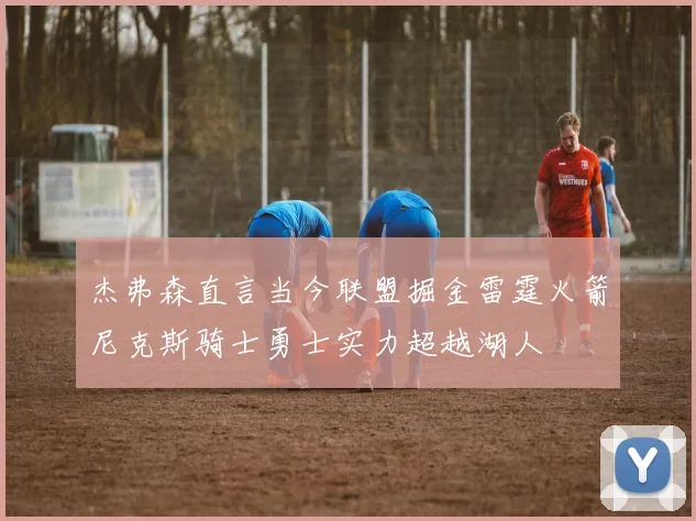 杰弗森直言当今联盟掘金雷霆火箭尼克斯骑士勇士实力超越湖人