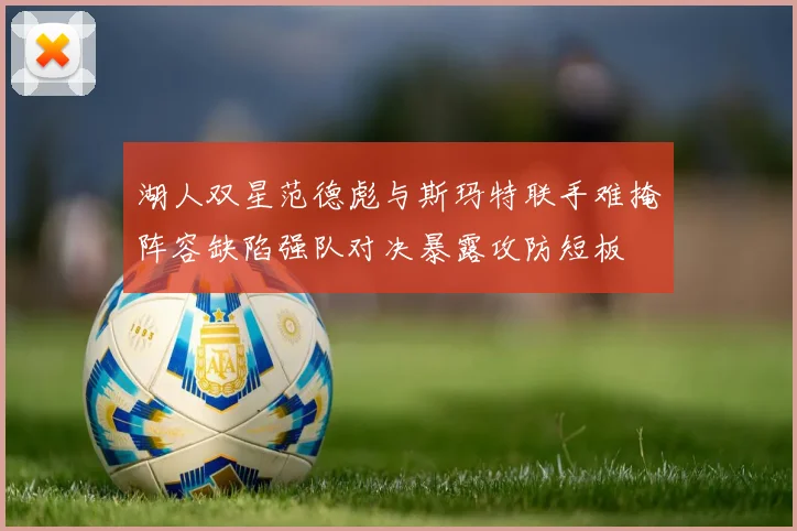 湖人双星范德彪与斯玛特联手难掩阵容缺陷强队对决暴露攻防短板