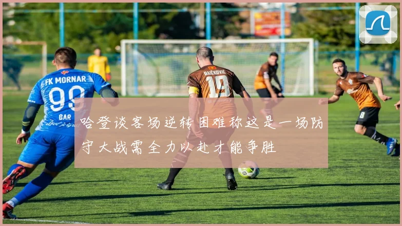 哈登谈客场逆转困难称这是一场防守大战需全力以赴才能争胜