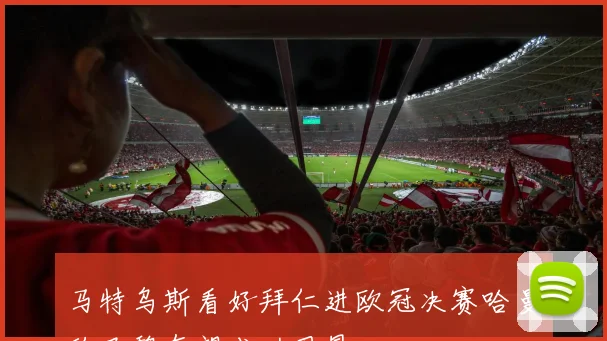 马特乌斯看好拜仁进欧冠决赛哈曼称巴黎有望成功卫冕