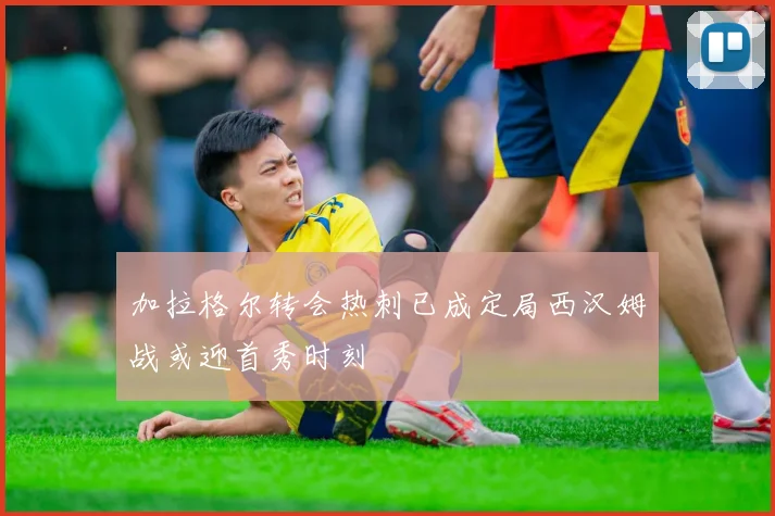 加拉格尔转会热刺已成定局西汉姆战或迎首秀时刻