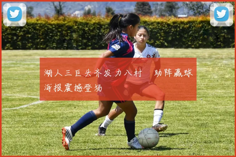 湖人三巨头齐发力八村塁助阵赢球海报震撼登场