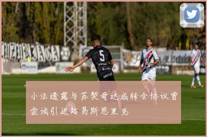 小法透露与苏契奇达成转会协议曾尝试引进路易斯恩里克