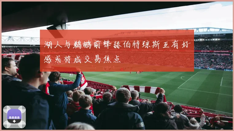 湖人与鹈鹕前锋赫伯特琼斯互有好感或将成交易焦点