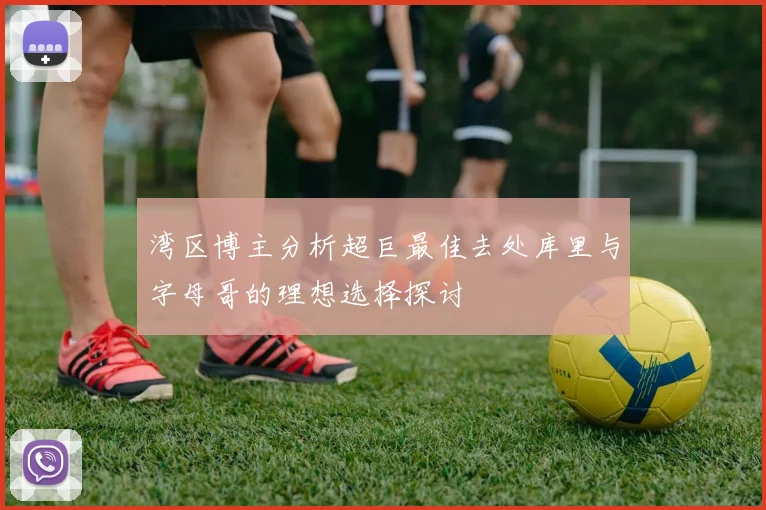 湾区博主分析超巨最佳去处库里与字母哥的理想选择探讨