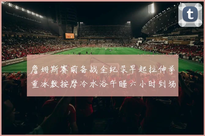 詹姆斯赛前备战全纪录早起拉伸举重冰敷按摩冷水浴午睡六小时到场准备
