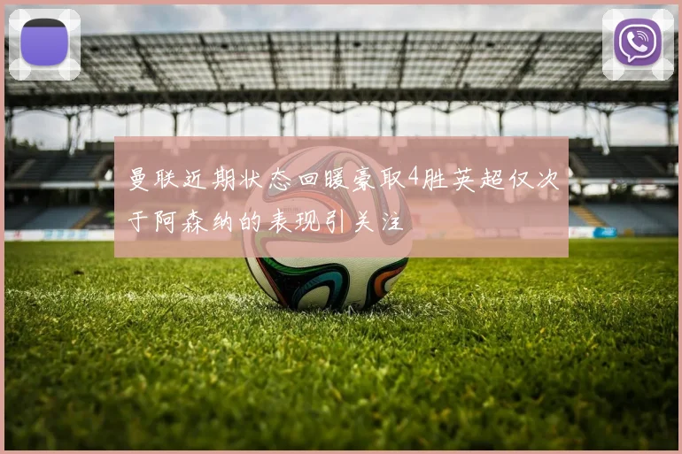 曼联近期状态回暖豪取4胜英超仅次于阿森纳的表现引关注