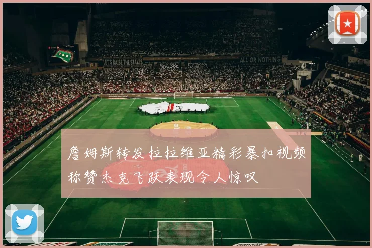 詹姆斯转发拉拉维亚精彩暴扣视频称赞杰克飞跃表现令人惊叹