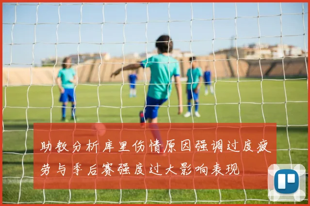 助教分析库里伤情原因强调过度疲劳与季后赛强度过大影响表现