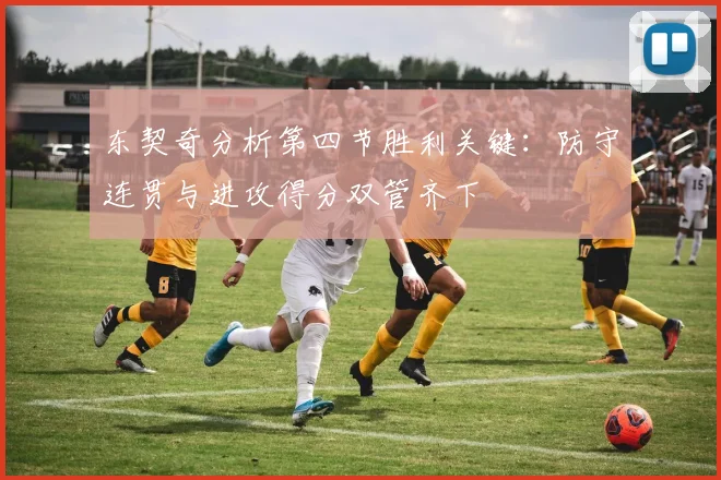 东契奇分析第四节胜利关键：防守连贯与进攻得分双管齐下