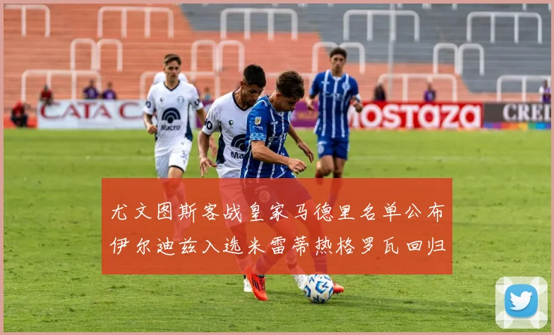 尤文图斯客战皇家马德里名单公布伊尔迪兹入选米雷蒂热格罗瓦回归