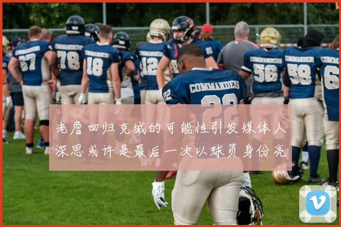 老詹回归克城的可能性引发媒体人深思或许是最后一次以球员身份亮相