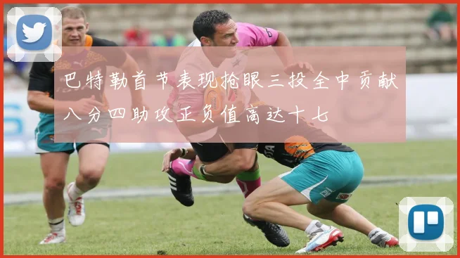 巴特勒首节表现抢眼三投全中贡献八分四助攻正负值高达十七
