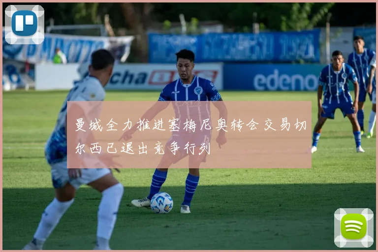 曼城全力推进塞梅尼奥转会交易切尔西已退出竞争行列