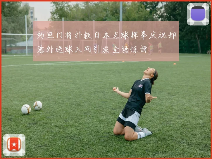 约旦门将扑救日本点球挥拳庆祝却意外送球入网引发全场惊讶