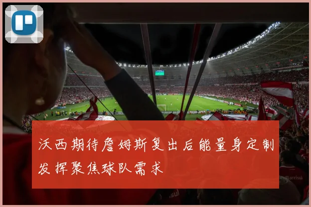 沃西期待詹姆斯复出后能量身定制发挥聚焦球队需求
