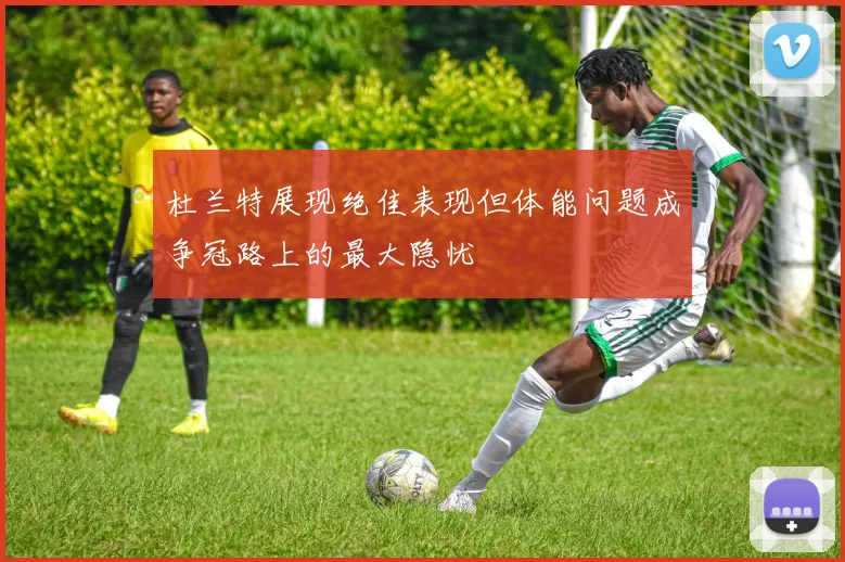 杜兰特展现绝佳表现但体能问题成争冠路上的最大隐忧