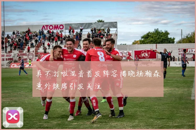 真不打啦混音首发阵容揭晓杨瀚森意外缺席引发关注
