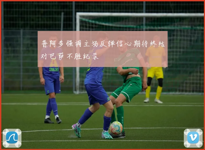 普阿多强调主场反弹信心期待终结对巴萨不胜纪录