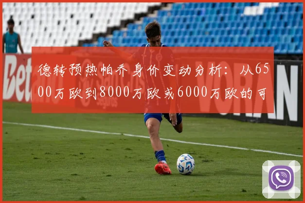 德转预热帕乔身价变动分析：从6500万欧到8000万欧或6000万欧的可能性探讨