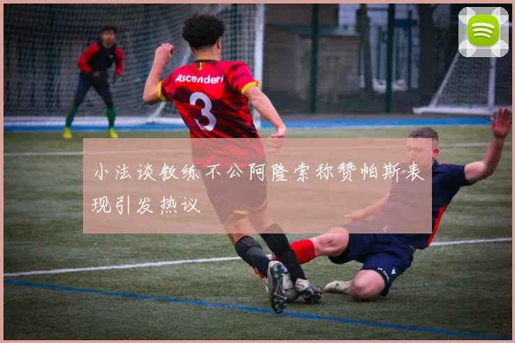 小法谈教练不公阿隆索称赞帕斯表现引发热议