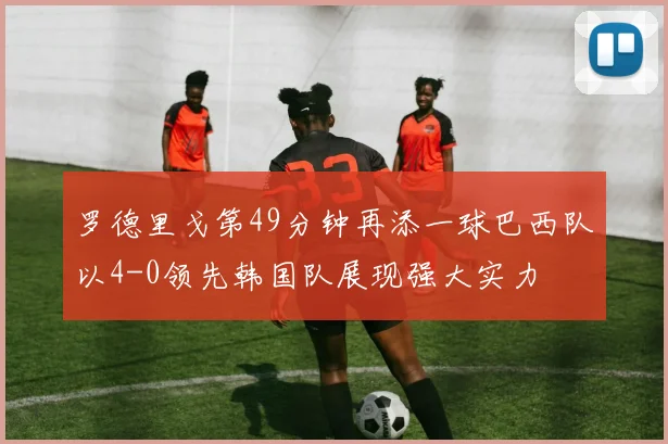 罗德里戈第49分钟再添一球巴西队以4-0领先韩国队展现强大实力