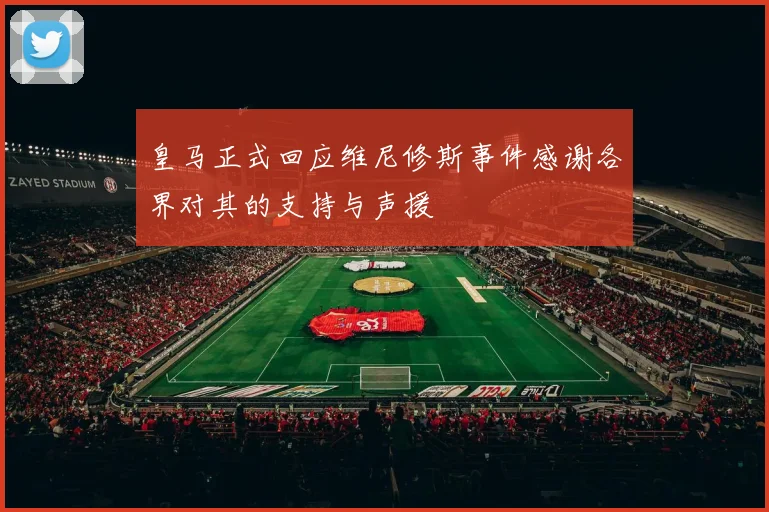 皇马正式回应维尼修斯事件感谢各界对其的支持与声援