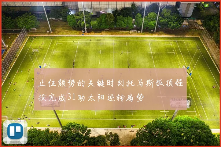 止住颓势的关键时刻托马斯弧顶强投完成31助太阳逆转局势