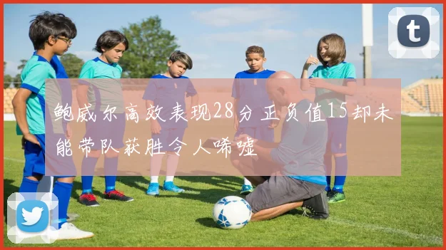 鲍威尔高效表现28分正负值15却未能带队获胜令人唏嘘