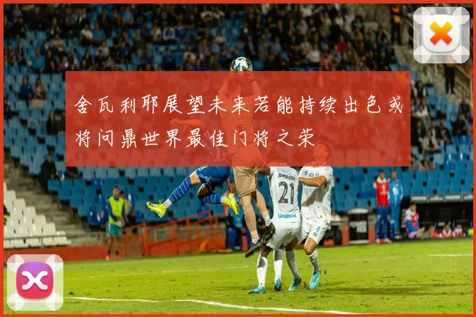 舍瓦利耶展望未来若能持续出色或将问鼎世界最佳门将之荣