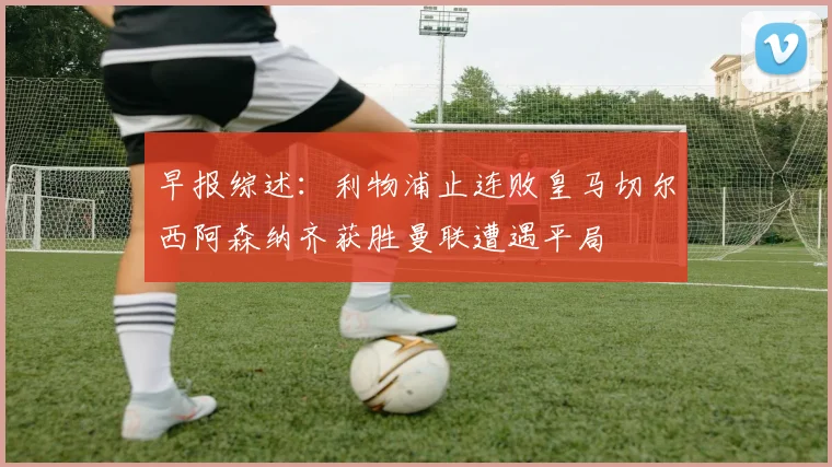 早报综述：利物浦止连败皇马切尔西阿森纳齐获胜曼联遭遇平局