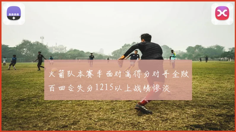 火箭队本赛季面对高得分对手全败百回合失分1215以上战绩惨淡