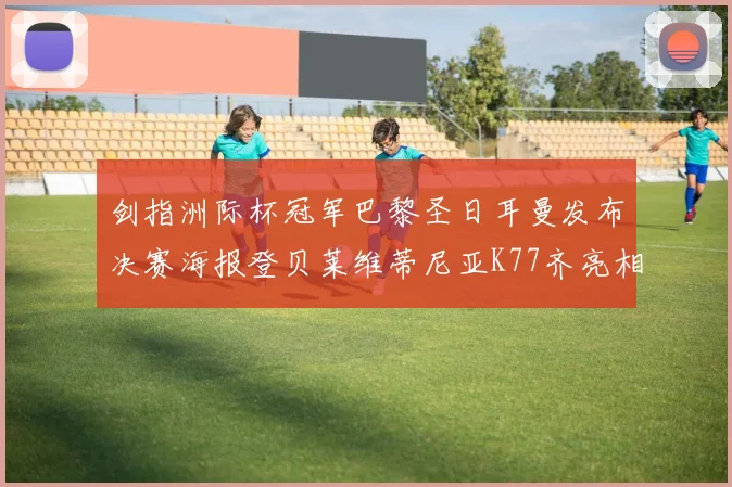 剑指洲际杯冠军巴黎圣日耳曼发布决赛海报登贝莱维蒂尼亚K77齐亮相