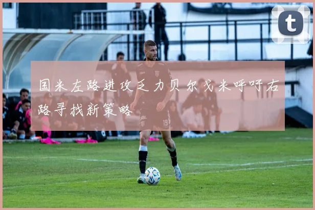 国米左路进攻乏力贝尔戈米呼吁右路寻找新策略