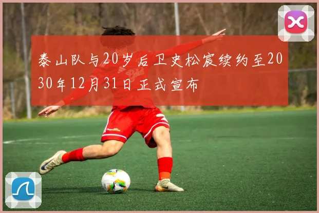 泰山队与20岁后卫史松宸续约至2030年12月31日正式宣布