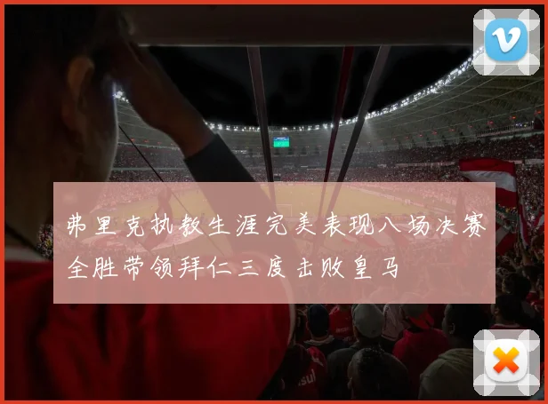 弗里克执教生涯完美表现八场决赛全胜带领拜仁三度击败皇马