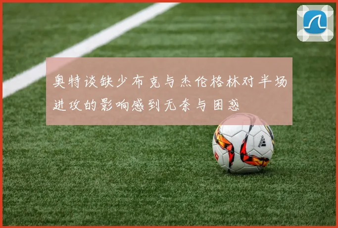 奥特谈缺少布克与杰伦格林对半场进攻的影响感到无奈与困惑