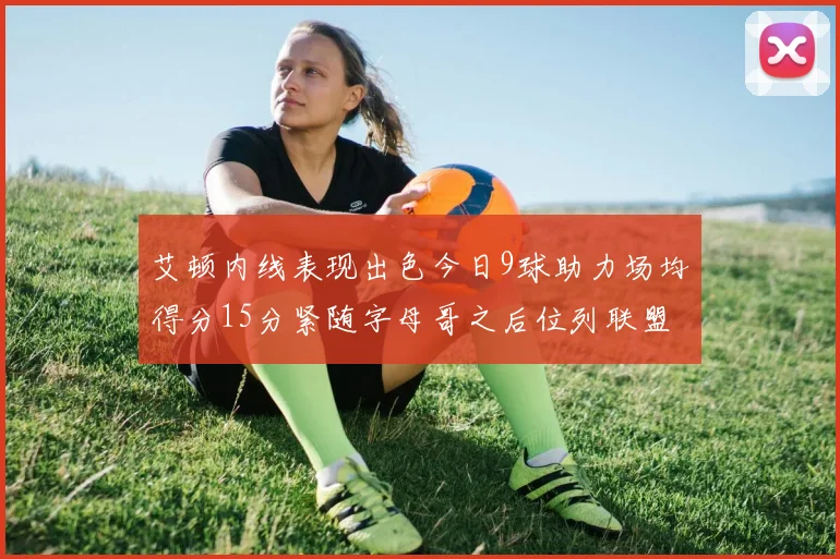 艾顿内线表现出色今日9球助力场均得分15分紧随字母哥之后位列联盟第二