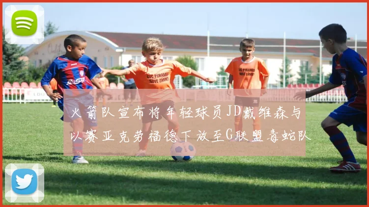 火箭队宣布将年轻球员JD戴维森与以赛亚克劳福德下放至G联盟毒蛇队进行锻炼