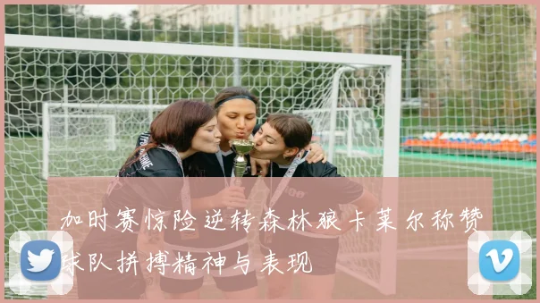 加时赛惊险逆转森林狼卡莱尔称赞球队拼搏精神与表现