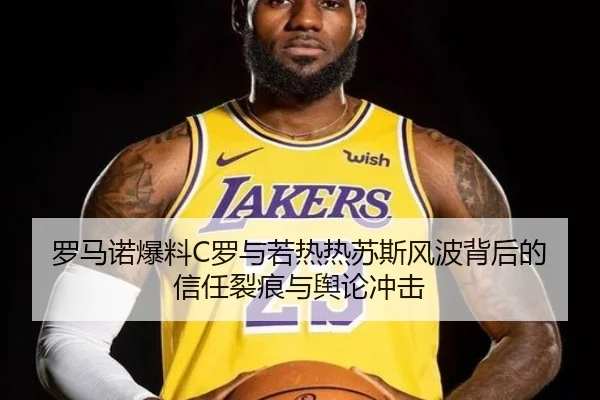 罗马诺爆料C罗与若热热苏斯风波背后的信任裂痕与舆论冲击（BEIBOSPORTS）